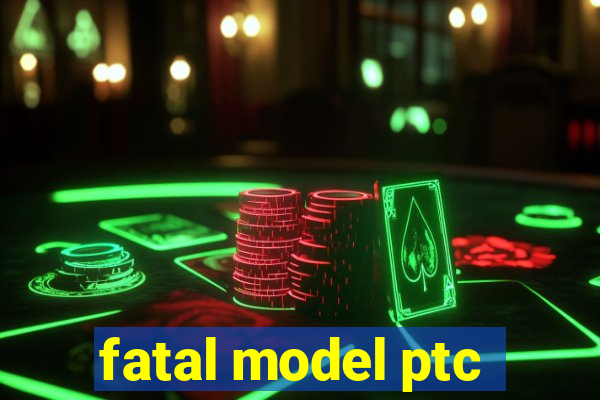 fatal model ptc